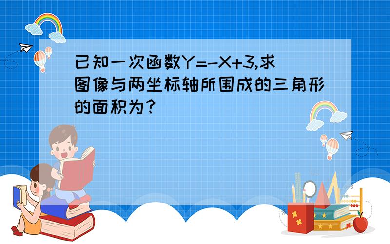 已知一次函数Y=-X+3,求图像与两坐标轴所围成的三角形的面积为?