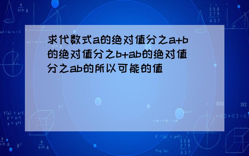 求代数式a的绝对值分之a+b的绝对值分之b+ab的绝对值分之ab的所以可能的值