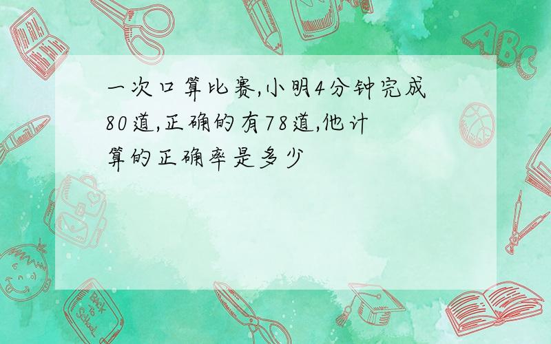 一次口算比赛,小明4分钟完成80道,正确的有78道,他计算的正确率是多少