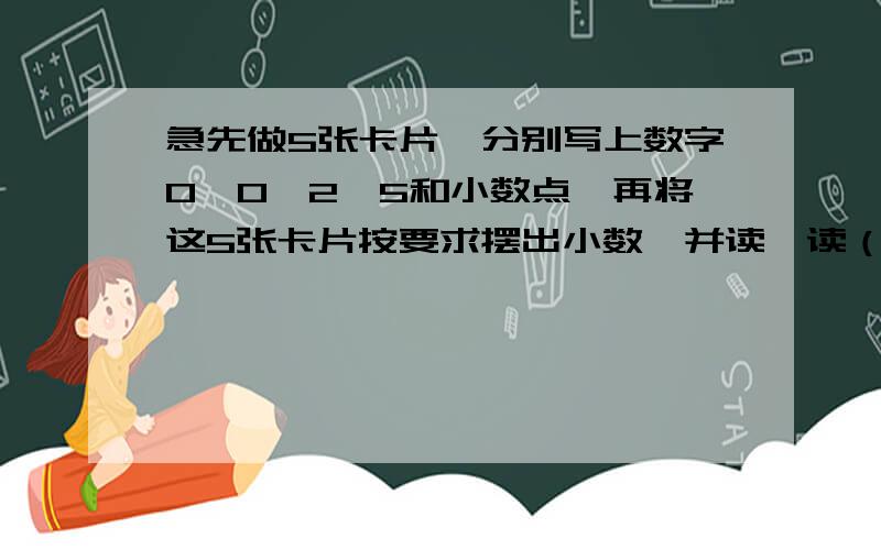 急先做5张卡片,分别写上数字0、0、2、5和小数点,再将这5张卡片按要求摆出小数,并读一读（1）只读一个“零”的两位小数：；（2）一个“零”都不读的一位小数 .概率高,质量高,准确率好