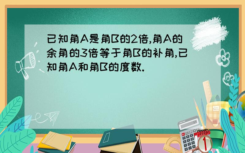 已知角A是角B的2倍,角A的余角的3倍等于角B的补角,已知角A和角B的度数.