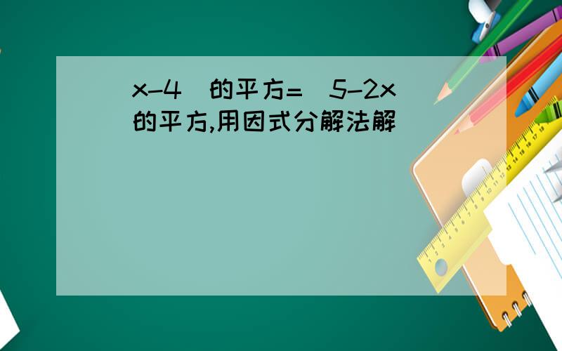 (x-4)的平方=(5-2x)的平方,用因式分解法解