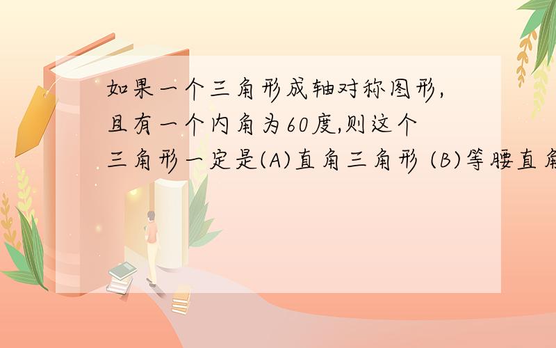 如果一个三角形成轴对称图形,且有一个内角为60度,则这个三角形一定是(A)直角三角形 (B)等腰直角三角形(C)等边三角形 (D)上述三种情形都有可能