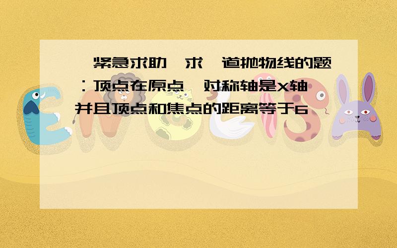 『紧急求助』求一道抛物线的题：顶点在原点,对称轴是X轴,并且顶点和焦点的距离等于6