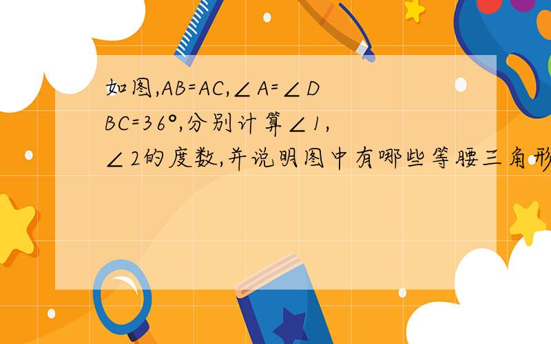 如图,AB=AC,∠A=∠DBC=36°,分别计算∠1,∠2的度数,并说明图中有哪些等腰三角形