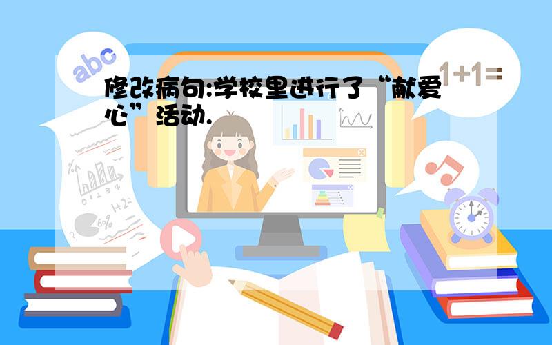 修改病句:学校里进行了“献爱心”活动.