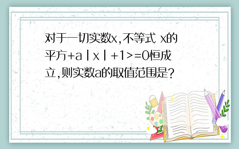 对于一切实数x,不等式 x的平方+a|x|+1>=0恒成立,则实数a的取值范围是?