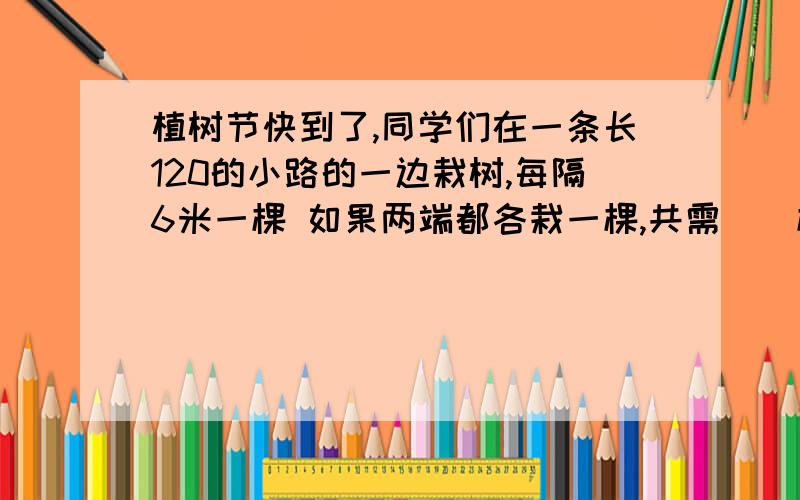 植树节快到了,同学们在一条长120的小路的一边栽树,每隔6米一棵 如果两端都各栽一棵,共需（）棵树