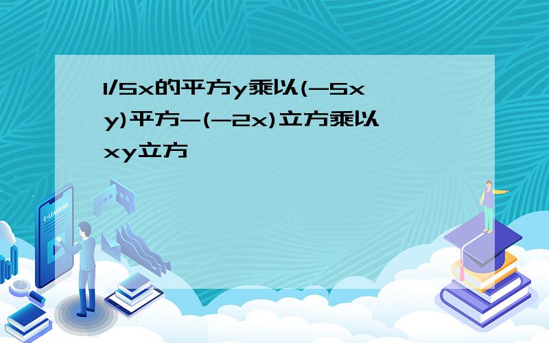 1/5x的平方y乘以(-5xy)平方-(-2x)立方乘以xy立方