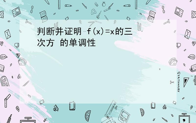 判断并证明 f(x)=x的三次方 的单调性