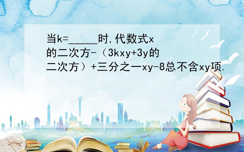 当k=_____时,代数式x的二次方-（3kxy+3y的二次方）+三分之一xy-8总不含xy项.