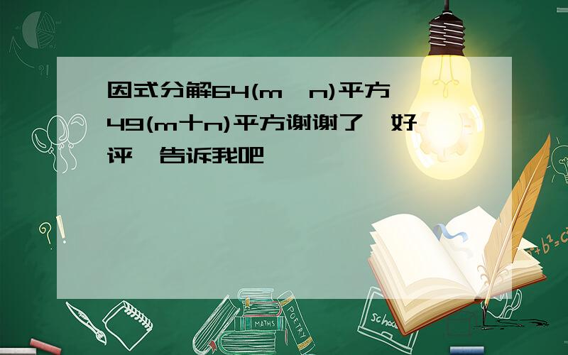 因式分解64(m一n)平方一49(m十n)平方谢谢了,好评,告诉我吧