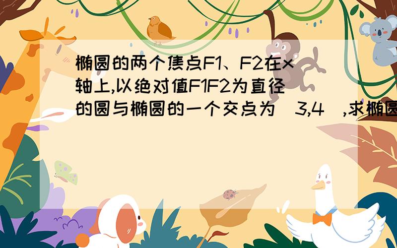 椭圆的两个焦点F1、F2在x轴上,以绝对值F1F2为直径的圆与椭圆的一个交点为（3,4）,求椭圆标准方程.