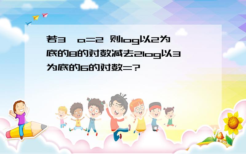 若3^a=2 则log以2为底的8的对数减去2log以3为底的6的对数=?