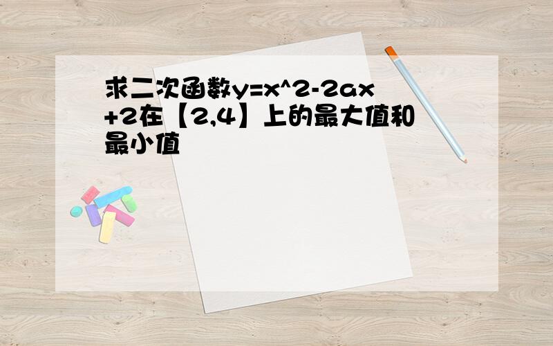 求二次函数y=x^2-2ax+2在【2,4】上的最大值和最小值