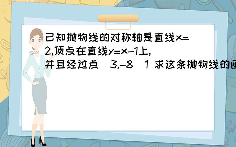 已知抛物线的对称轴是直线x=2,顶点在直线y=x-1上,并且经过点(3,-8)1 求这条抛物线的函数解析式2 写出这条抛物线与坐标轴的交点坐标