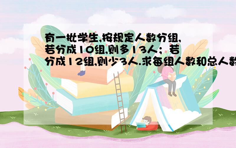 有一批学生,按规定人数分组,若分成10组,则多13人；若分成12组,则少3人.求每组人数和总人数.