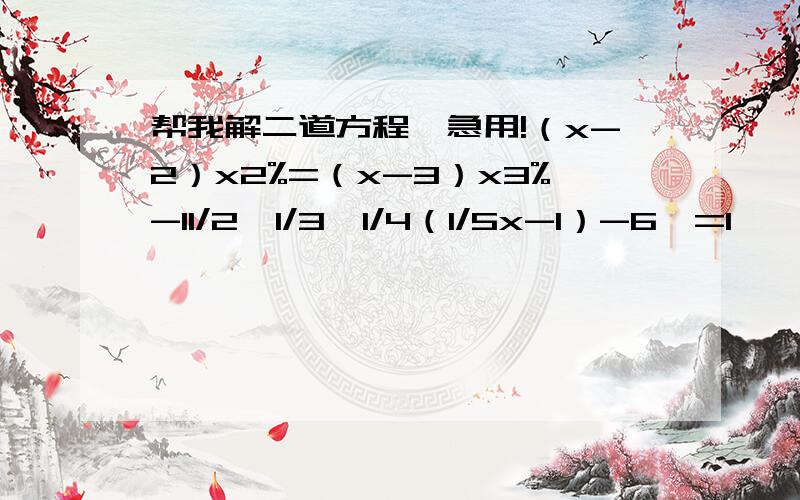 帮我解二道方程,急用!（x-2）x2%=（x-3）x3%-11/2{1/3【1/4（1/5x-1）-6】=1