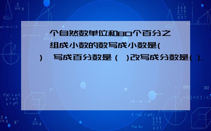 一个自然数单位和80个百分之一组成小数的数写成小数是( ),写成百分数是（ )改写成分数是( ).