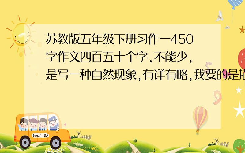 苏教版五年级下册习作一450字作文四百五十个字,不能少,是写一种自然现象,有详有略,我要的是描写月圆月缺的,必须要有形态,颜色要略写,