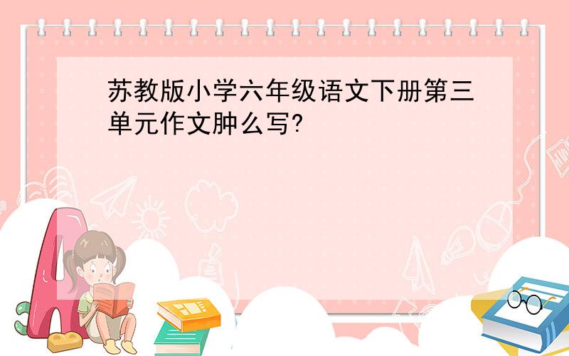 苏教版小学六年级语文下册第三单元作文肿么写?