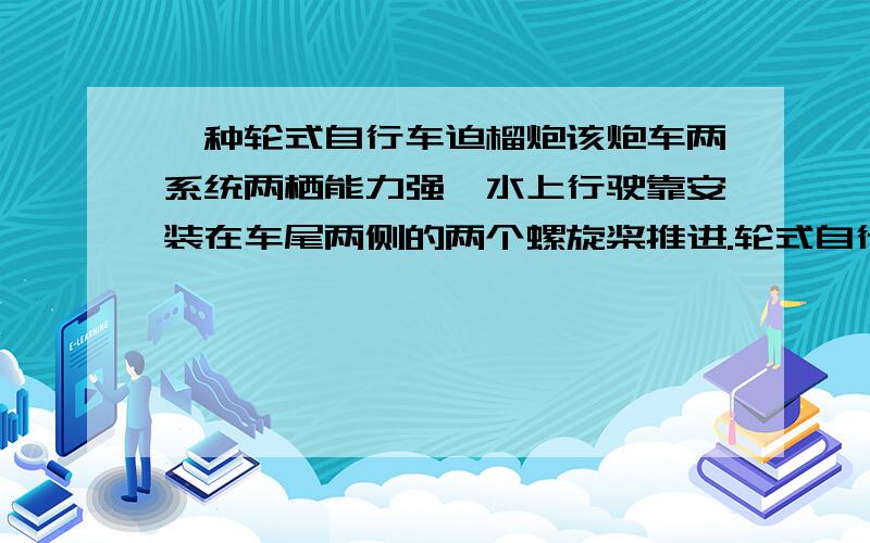 一种轮式自行车迫榴炮该炮车两系统两栖能力强,水上行驶靠安装在车尾两侧的两个螺旋桨推进.轮式自行车迫榴炮战车重16.5t,共6个车轮（取g=10N/kg）（1）若每个车轮与地面的接触面积为0.02㎡