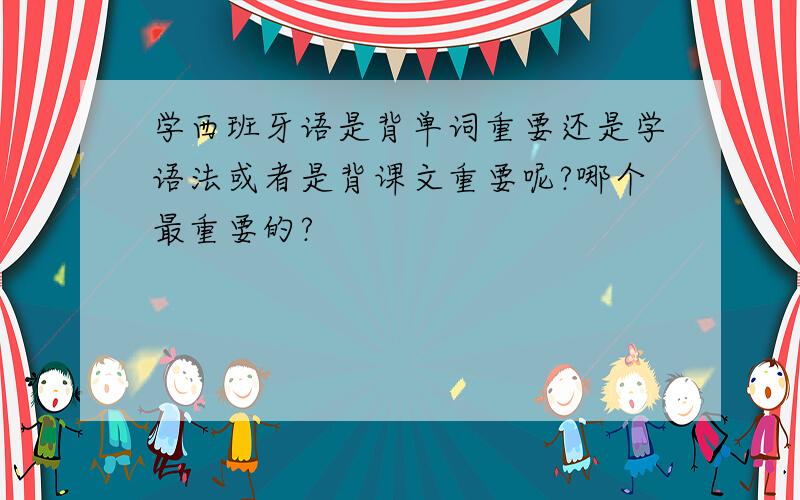 学西班牙语是背单词重要还是学语法或者是背课文重要呢?哪个最重要的?