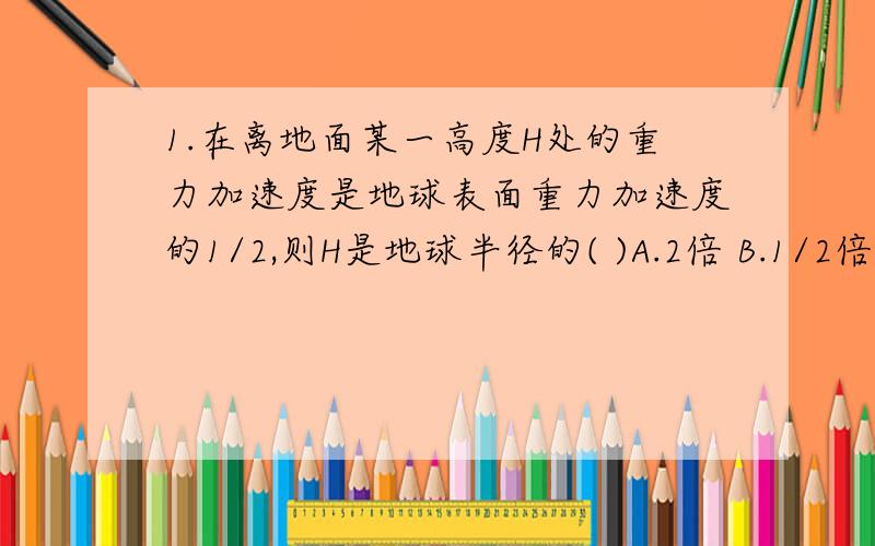 1.在离地面某一高度H处的重力加速度是地球表面重力加速度的1/2,则H是地球半径的( )A.2倍 B.1/2倍 C.(√2+1)倍 D.(√2-1)倍 2.两个质量均为M的星体,其连线的垂直平分线为AB,O为两星体连线的中点,一