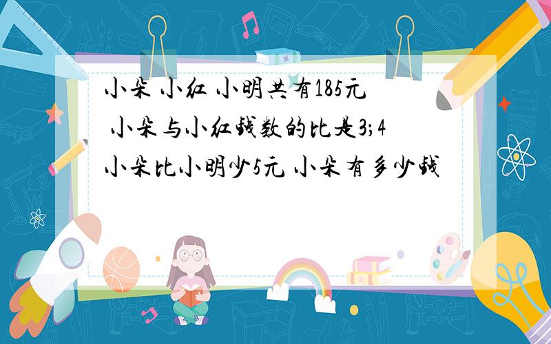 小朵 小红 小明共有185元 小朵与小红钱数的比是3；4小朵比小明少5元 小朵有多少钱