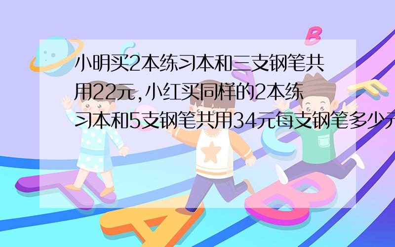 小明买2本练习本和三支钢笔共用22元,小红买同样的2本练习本和5支钢笔共用34元每支钢笔多少元?