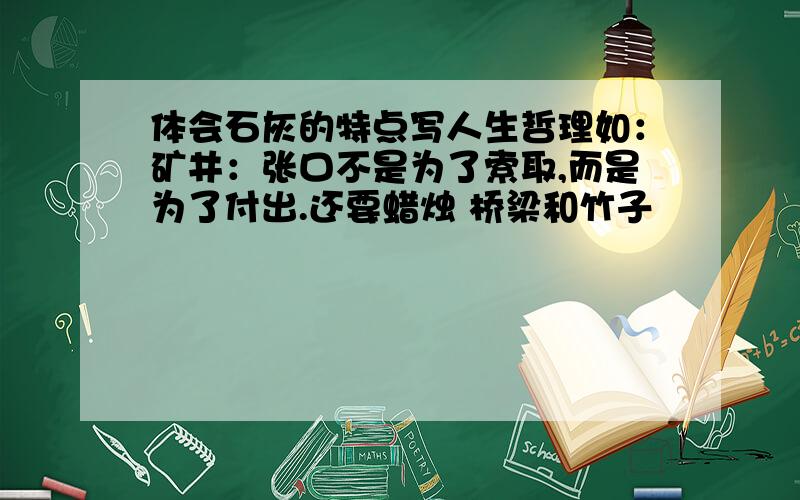 体会石灰的特点写人生哲理如：矿井：张口不是为了索取,而是为了付出.还要蜡烛 桥梁和竹子