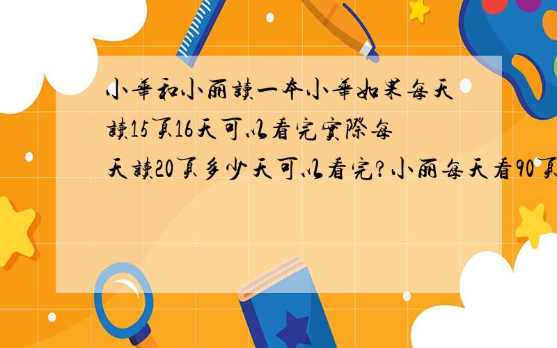 小华和小丽读一本小华如果每天读15页16天可以看完实际每天读20页多少天可以看完?小丽每天看90页几天读完先用反比例解再用正比例解