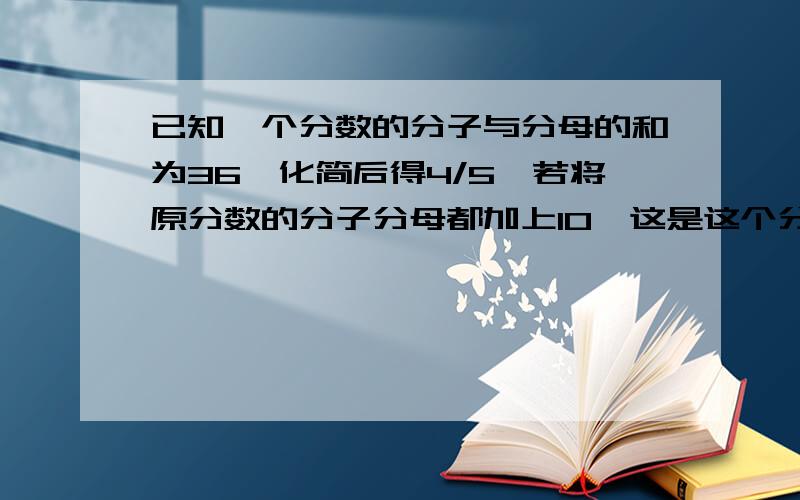 已知一个分数的分子与分母的和为36,化简后得4/5,若将原分数的分子分母都加上10,这是这个分数是多少?化简后的分数是多少?