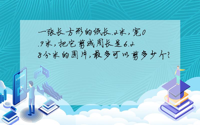 一张长方形的纸长.2米,宽0.9米,把它剪成周长是6.28分米的圆片,最多可以剪多少个?