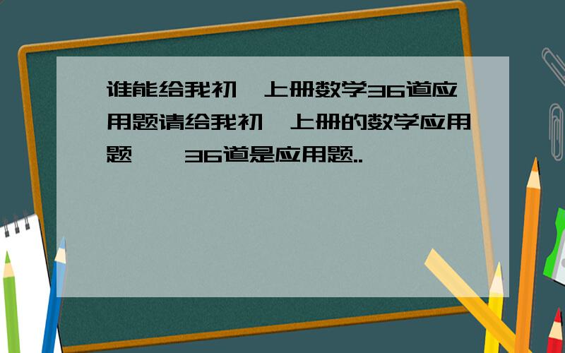 谁能给我初一上册数学36道应用题请给我初一上册的数学应用题``36道是应用题..