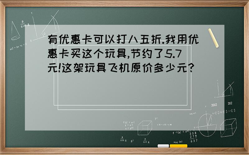 有优惠卡可以打八五折.我用优惠卡买这个玩具,节约了5.7元!这架玩具飞机原价多少元?