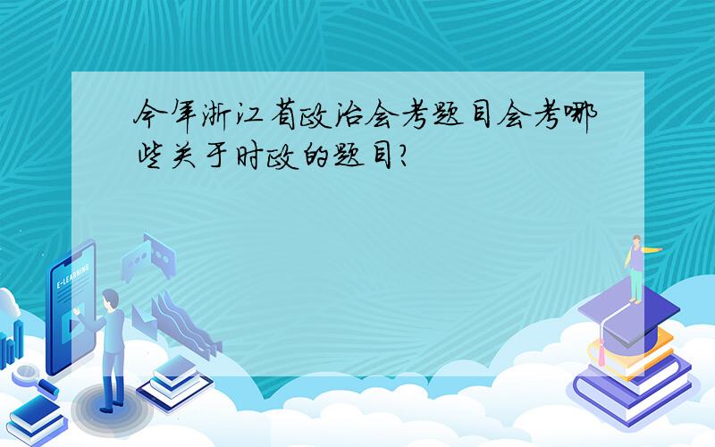 今年浙江省政治会考题目会考哪些关于时政的题目?