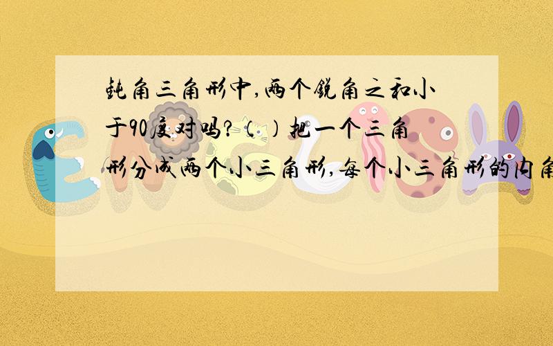 钝角三角形中,两个锐角之和小于90度对吗?（）把一个三角形分成两个小三角形,每个小三角形的内角和为90