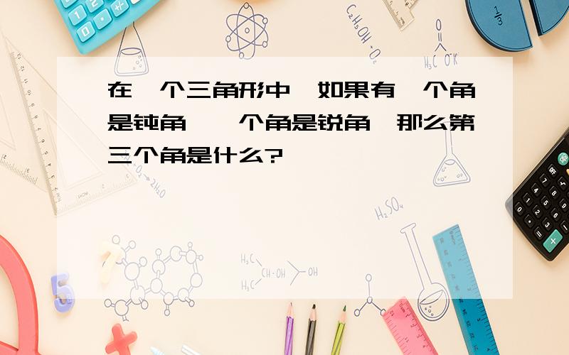 在一个三角形中,如果有一个角是钝角,一个角是锐角,那么第三个角是什么?