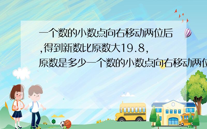 一个数的小数点向右移动两位后,得到新数比原数大19.8,原数是多少一个数的小数点向右移动两位后,得到的新数比原数大19.8.原数是多少?最好不是方程.