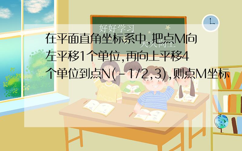 在平面直角坐标系中,把点M向左平移1个单位,再向上平移4个单位到点N(-1/2,3),则点M坐标