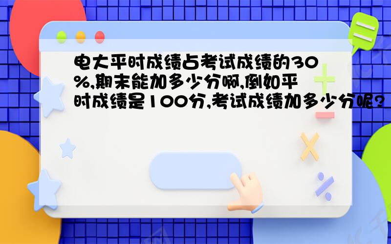 电大平时成绩占考试成绩的30%,期末能加多少分啊,倒如平时成绩是100分,考试成绩加多少分呢?