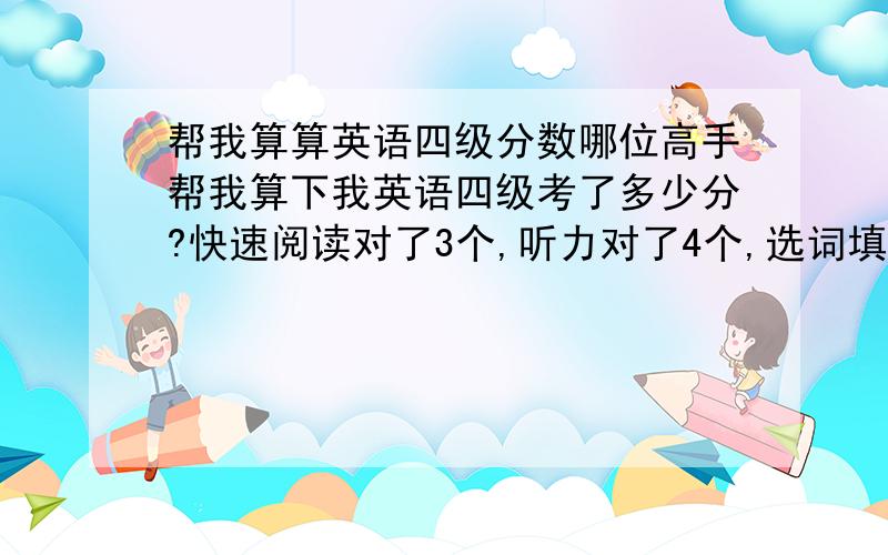 帮我算算英语四级分数哪位高手帮我算下我英语四级考了多少分?快速阅读对了3个,听力对了4个,选词填空对了9个,仔细阅读对了10个,完型对了17个,翻译对了一个