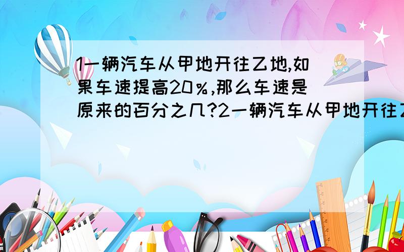 1一辆汽车从甲地开往乙地,如果车速提高20％,那么车速是原来的百分之几?2一辆汽车从甲地开往乙地,如果车速提高20％,如果按提高的速度行驶,则时间是原来的百分之几?3一辆汽车从甲地开往