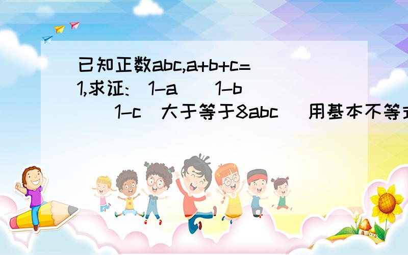 已知正数abc,a+b+c=1,求证:(1-a)(1-b)(1-c)大于等于8abc [用基本不等式解题] 在这里先谢啦!