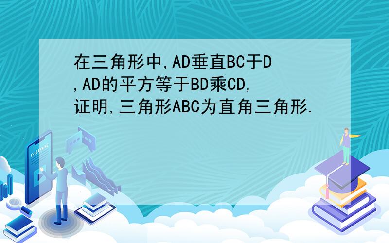 在三角形中,AD垂直BC于D,AD的平方等于BD乘CD,证明,三角形ABC为直角三角形.