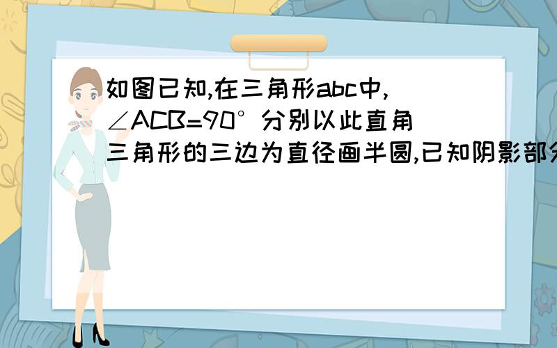 如图已知,在三角形abc中,∠ACB=90°分别以此直角三角形的三边为直径画半圆,已知阴影部分的面积为10米²,求直角三角形的面积