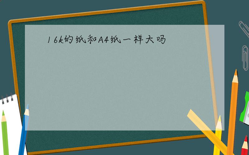 16k的纸和A4纸一样大吗