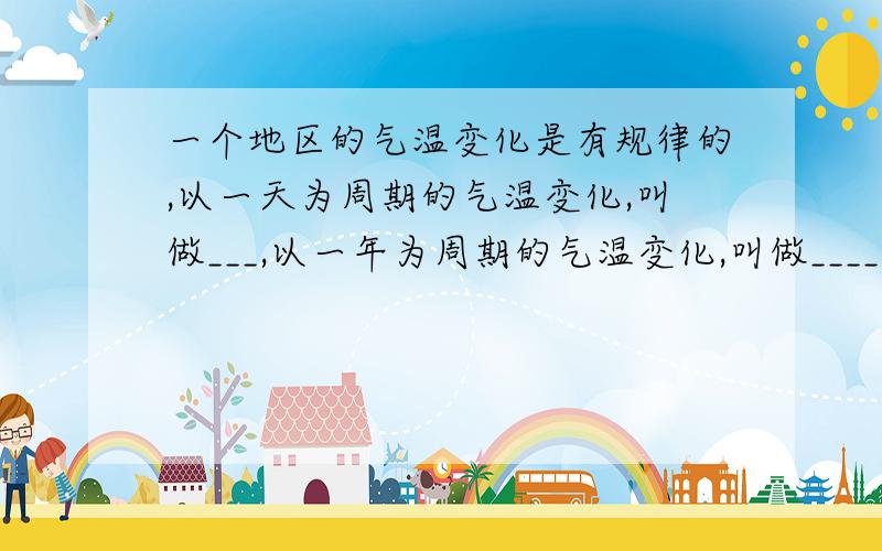 一个地区的气温变化是有规律的,以一天为周期的气温变化,叫做___,以一年为周期的气温变化,叫做____.