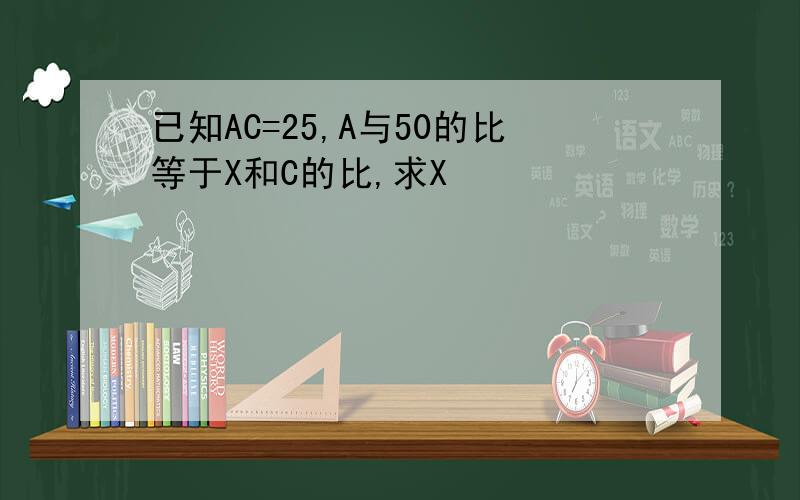 已知AC=25,A与50的比等于X和C的比,求X